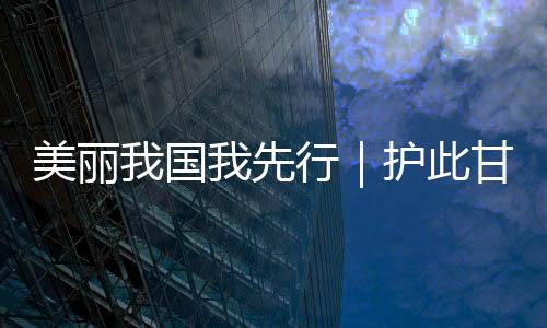 美丽我国我先行|护此甘棠-PC28