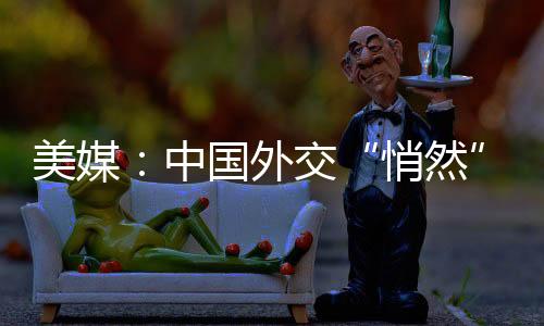 美媒：中国外交“悄然”干了一件大事-PC28