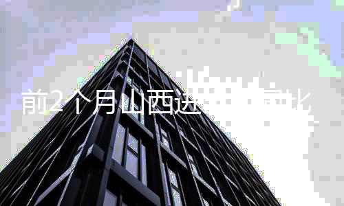 前2个月山西进出口同比增加26.8% 增速居全国第3位-PC28预测