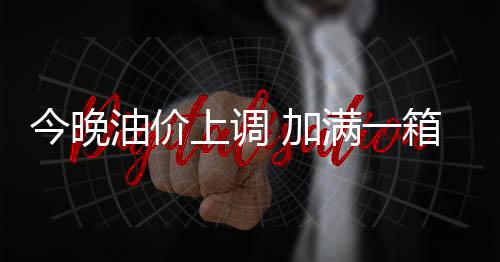 今晚油价上调 加满一箱油将多花2.5元-加拿大28