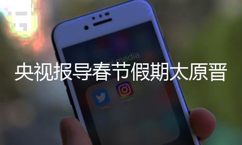 央视报导春节假期太原晋祠特征文化活动-PC28预测