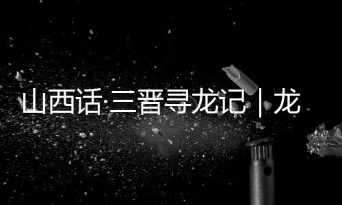 山西话·三晋寻龙记|龙翔山西,留下这些地名-加拿大28预测