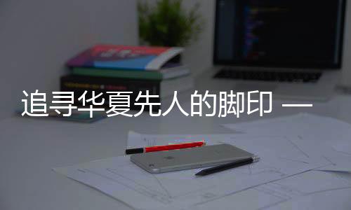追寻华夏先人的脚印 ——写在《晚夏殷商八百年》出书之际-PC28预测