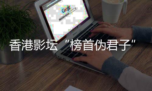 香港影坛“榜首伪君子”逝世!-加拿大28预测